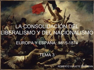 LA CONSOLIDACIÓN DEL
LIBERALISMO Y DEL NACIONALISMO
EUROPA Y ESPAÑA: 1815-1874
TEMA 3
ROBERTO VIRUETE ERDOZÁIN
 