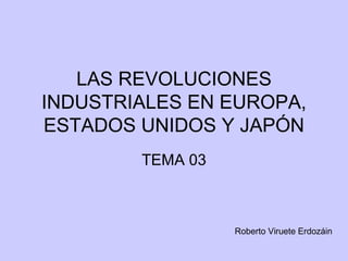 LAS REVOLUCIONES
INDUSTRIALES EN EUROPA,
ESTADOS UNIDOS Y JAPÓN
TEMA 03
Roberto Viruete Erdozáin
 