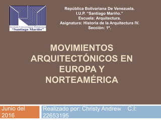 MOVIMIENTOS
ARQUITECTÓNICOS EN
EUROPA Y
NORTEAMÉRICA
Realizado por: Christy Andrew C.I:
22653195
República Bolivariana De Venezuela.
I.U.P. “Santiago Mariño.”
Escuela: Arquitectura.
Asignatura: Historia de la Arquitectura IV.
Sección: 1ª.
Junio del
2016
 