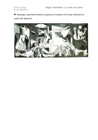 IES Nº 2, Aspe                       Miguel Hernández: La senda del poeta.
Curso 2009/2010

►   Investiga a qué hecho histórico acaecido en la Guerra Civil hace referencia el

cuadro del “Guernica”.
 