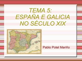TEMA 5:
ESPAÑA E GALICIA
 NO SÉCULO XIX


        Pablo Potel Mariño
 