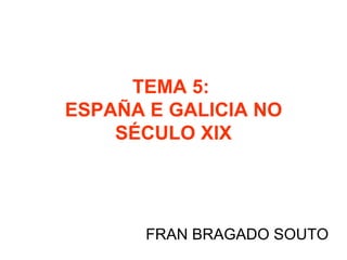 TEMA 5:
ESPAÑA E GALICIA NO
    SÉCULO XIX




       FRAN BRAGADO SOUTO
 