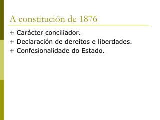 A constitución de 1876
+ Carácter conciliador.
+ Declaración de dereitos e liberdades.
+ Confesionalidade do Estado.
 