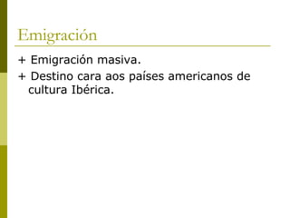 Emigración
+ Emigración masiva.
+ Destino cara aos países americanos de
 cultura Ibérica.
 