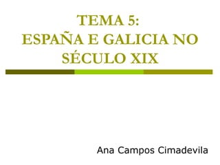 TEMA 5:
ESPAÑA E GALICIA NO
    SÉCULO XIX




        Ana Campos Cimadevila
 