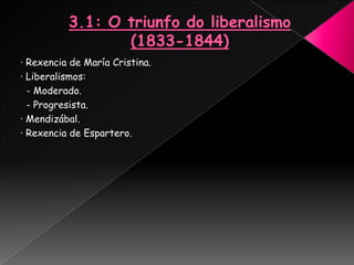 · Rexencia de María Cristina.
· Liberalismos:
  - Moderado.
  - Progresista.
· Mendizábal.
· Rexencia de Espartero.
 