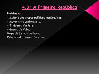 · Problemas:
  - Maioría dos grupos políticos monárquicos.
  - Movemento cantonalista.
  - 3ª Guerra Carlista.
  - Guerra de Cuba.
· Golpe de Estado de Pavía.
· Ditadura do xeneral Serrano.
 
