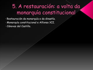 · Restauración da monarquía e da dinastía.
· Monarquía constitucional e Alfonso XII.
· Cánovas del Castillo.
 
