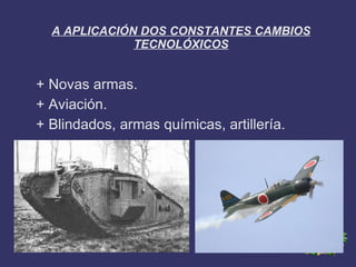 A APLICACIÓN DOS CONSTANTES CAMBIOS
              TECNOLÓXICOS


+ Novas armas.
+ Aviación.
+ Blindados, armas químicas, artillería.
 