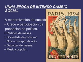 UNHA ÉPOCA DE INTENSO CAMBIO
SOCIAL

A modernización da sociedade.
+ Crece e participación da
poboación na política.
+ Partidos de masas.
+ Sociedade de consumo.
+ Novo concepto de ocio.
+ Deportes de masas.
+ Música popular.
 
