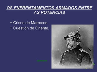 OS ENFRENTAMENTOS ARMADOS ENTRE
          AS POTENCIAS

 + Crises de Marrocos.
 + Cuestión de Oriente.




                Bismarck
 