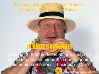 ¡Waooo! Si 5 años de los 60 que tienes de vida te la pasas comiendo, lo que te queda  solamente son 5 años…haciendo ¿Qué? Misión Nuestra Señora del Pozo Si 4 horas diarias resultan ser 10 años… entonces, 2 horas serían 5 años.  ¡5 AÑOS COMIENDO! 