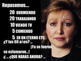 ¿Y tus 60 a ñ os? …  ¡Ya se fueron, se esfumaron…!  Repasemos…. 20  DURMIENDO 20  TRABAJANDO 10  VIENDO TV 5  COMIENDO 5  EN UN ETERNO ETC. ¿ ... ¿QUE HARAS AHORA? … 