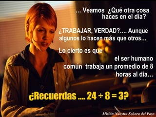 …  Veamos  ¿Qué otra cosa haces en el día?  ¿TRABAJAR, VERDAD?…. Aunque algunos lo hacen m á s que otros…  Lo cierto es que  el ser humano común  trabaja un promedio de 8 horas al día… ¿Recuerdas …. 24 ÷ 8 = 3? Misión Nuestra Señora del Pozo 