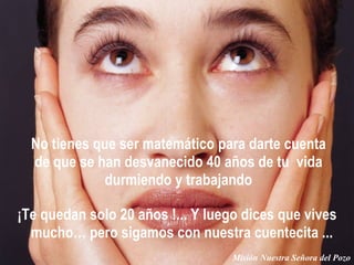¡Te quedan solo 20  años  !... Y luego dices que vives mucho… pero sigamos con nuestra cuentecita ...  No tienes que ser matemático para darte cuenta de que se han desvanecido 40 años de tu  vida durmiendo y trabajando Misión Nuestra Señora del Pozo 