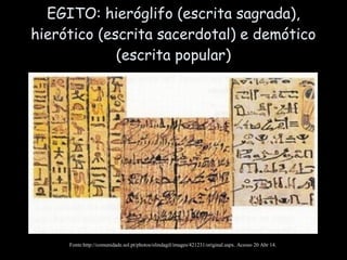 EGITO: hieróglifo (escrita sagrada),
hierótico (escrita sacerdotal) e demótico
(escrita popular)
Fonte:http://comunidade.sol.pt/photos/olindagil/images/421231/original.aspx. Acesso 20 Abr 14.
 