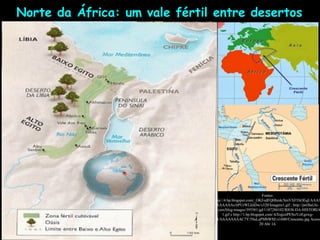 Fontes:
http://4.bp.blogspot.com/_OKFedFQHhmk/SmYXFfAOEqI/AAAA
AAAAAAs/itPUrWLkhDw/s320/Imagem1.gif ; http://perlbal.hi-
pi.com/blog-images/395581/gd/1187288102/RIOS-DA-HISTORIA
1.gif e http://1.bp.blogspot.com/-kXnjjzePESo/UzEgswg-
rdI/AAAAAAAAC7Y/5SaLaPMbWSE/s1600/Crescente.jpg Acesso
20 Abr 14.
Norte da África: um vale fértil entre desertos
 