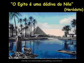 Fonte: http://www.sitedecuriosidades.com/im/g/00440.jpg. Acesso 20 Abr 14.
“O Egito é uma dádiva do Nilo”
(Heródoto)
 