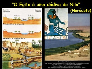 “O Egito é uma dádiva do Nilo”
(Heródoto)
Fontes: http://1.bp.blogspot.com/-
M4s_IaGrp3g/TrolySlnveI/AAAAAAAACqU/zrvDgFtC8zY/s1600/Rio%2BNilo.jpg;
http://2.bp.blogspot.com/_brc5zKMDdr8/TSN2aFBQtNI/
AAAAAAAAAOY/Ao4iWrxf2y8/s1600/dique.jpg e
http://www.geocities.ws/athens/Marble/4341/nilo.htm. Acesso 21 Abr 14.
 