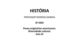 HISTÓRIA
PROFESSOR RODRIGO MANIKA
6º ANO
Povos originários americanos:
Diversidade cultural.
Aula 43
 