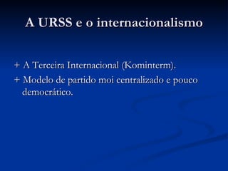 A URSS e o internacionalismo

+ A Terceira Internacional (Kominterm).
+ Modelo de partido moi centralizado e pouco
  democrático.
 