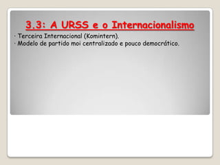 3.3: A URSS e o Internacionalismo
· Terceira Internacional (Komintern).
· Modelo de partido moi centralizado e pouco democrático.
 