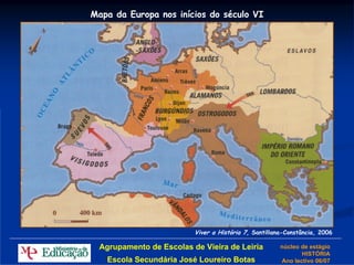 Mapa da Europa nos inícios do século VI




                         Viver a História 7, Santillana-Constância, 2006

 Agrupamento de Escolas de Vieira de Leiria           núcleo de estágio
                                                             HISTÓRIA
   Escola Secundária José Loureiro Botas              Ano lectivo 06/07
 