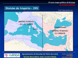 O novo mapa político da Europa
                                                          As invasões bárbaras

Divisão do Império - 395
                                                         http://www.escolar.com




                                                  Constantinopla
                         Roma




            Agrupamento de Escolas de Vieira de Leiria        núcleo de estágio
                                                                     HISTÓRIA
              Escola Secundária José Loureiro Botas           Ano lectivo 06/07
 