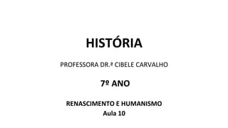 HISTÓRIA
PROFESSORA DR.ª CIBELE CARVALHO
7º ANO
RENASCIMENTO E HUMANISMO
Aula 10
 