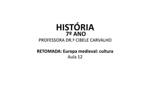 HISTÓRIA
7º ANO
PROFESSORA DR.ª CIBELE CARVALHO
RETOMADA: Europa medieval: cultura
Aula 12
 