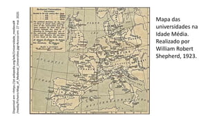 Mapa das
universidades na
Idade Média.
Realizado por
William Robert
Shepherd, 1923.
Disponível
em:
<https://pt.wikipedia.org/wiki/Universidade_medieval#
/media/Ficheiro:Map_of_Medieval_Universities.jpg>Acesso
em:
27
mai.
2020.
 