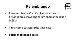• Entre os séculos V ao XV vivemos o que os
historiadores convencionaram chamar de Idade
Média.
• Tinha como características básicas:
• Pouca mobilidade social;
 