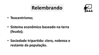 • Teocentrismo;
• Sistema econômico baseado na terra
(feudo);
• Sociedade tripartida: clero, nobreza e
restante da população.
 