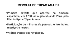 REVOLTA DE TÚPAC AMARU
•Primeira Revolta que ocorreu na América
espanhola, em 1780, na região atual do Peru, pelo
líder indígena Túpac Amaru.
•Participação de milhares de pessoas, entre índios,
mestiços e negros.
•Vitórias iniciais dos revoltosos.
 