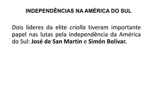 INDEPENDÊNCIAS NA AMÉRICA DO SUL
Dois líderes da elite criolla tiveram importante
papel nas lutas pela independência da América
do Sul: José de San Martin e Simón Bolívar.
 