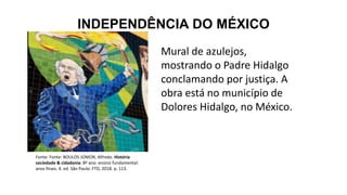 INDEPENDÊNCIA DO MÉXICO
Mural de azulejos,
mostrando o Padre Hidalgo
conclamando por justiça. A
obra está no município de
Dolores Hidalgo, no México.
Fonte: Fonte: BOULOS JÚNIOR, Alfredo. História
sociedade & cidadania: 8º ano: ensino fundamental:
anos finais. 4. ed. São Paulo: FTD, 2018. p. 113.
 