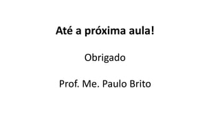 Até a próxima aula!
Obrigado
Prof. Me. Paulo Brito
 