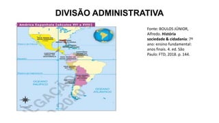DIVISÃO ADMINISTRATIVA
Fonte: BOULOS JÚNIOR,
Alfredo. História
sociedade & cidadania: 7º
ano: ensino fundamental:
anos finais. 4. ed. São
Paulo: FTD, 2018. p. 144.
 