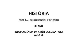 HISTÓRIA
PROF. Me. PAULO HENRIQUE DE BRITO
8º ANO
INDEPENDÊNCIA DA AMÉRICA ESPANHOLA
AULA 61
 