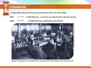 Cidadania
Seção de latoaria em uma fábrica de conservas em Porto Alegre, início do século XX.
AUTORDESCONHECIDO/BIBLIOTECADACASADEPORTUGAL,SP.
A expansão industrial foi particularmente forte em São Paulo.
1907
1920
3 200 fábricas, a maioria em São Paulo e Rio de Janeiro
13 000 fábricas espalhadas pelo Brasil
18
 
