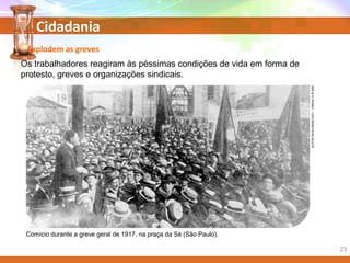 Cidadania
Os trabalhadores reagiram às péssimas condições de vida em forma de
protesto, greves e organizações sindicais.
Comício durante a greve geral de 1917, na praça da Sé (São Paulo).
Explodem as greves
AUTORDESCONHECIDO/JORNALAPLEBE
23
 