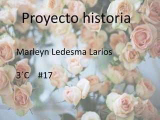 Proyecto historia
Marleyn Ledesma Larios
3´C #17
 