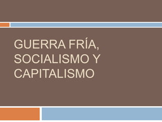 GUERRA FRÍA,
SOCIALISMO Y
CAPITALISMO
 