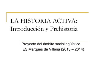 LA HISTORIA ACTIVA:
Introducción y Prehistoria
Proyecto del ámbito sociolingüístico
IES Marqués de Villena (2013 – 2014)

 