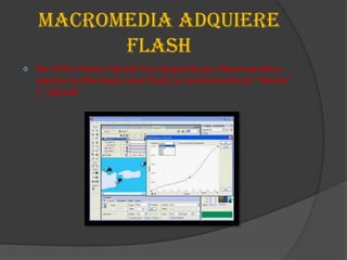 MACROMEDIA ADQUIERE
          FLASH
   En 1996, Future Splash fue adquirido por Macromedia y
    puesto en libertad como Flash, la contratación de "futuro"
    y "Splash"
 