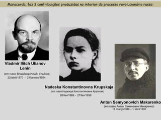 Manacorda, faz 3 contribuições produzidas no interior do processo revolucionário russo:
Vladmir Ilitch Ulianov
Lenin
(em russo Влади́мир Ильи́ч Улья́нов)
22/abril/1870 - 21/janeiro/1924
(em russo:Наде́жда Константи́новна Кру́пская)
26/fev/1869 - 27/fev/1939
Nadeska Konstantinovna Krupskaja
Anton Semyonovich Makarenko
(em russo Антон Семенович Макаренко)
13 /março/1888 – 1/ abril/1939
 