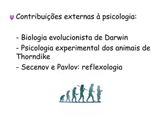ψ Contribuições externas à psicologia:
- Biologia evolucionista de Darwin
- Psicologia experimental dos animais de
Thorndike
- Secenov e Pavlov: reflexologia
 