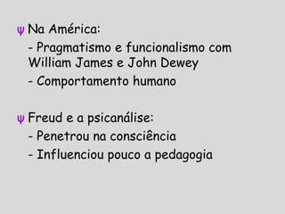 ψ Na América:
- Pragmatismo e funcionalismo com
William James e John Dewey
- Comportamento humano
ψ Freud e a psicanálise:
- Penetrou na consciência
- Influenciou pouco a pedagogia
 