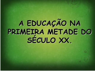 A EDUCAÇÃO NAA EDUCAÇÃO NA
PRIMEIRA METADE DOPRIMEIRA METADE DO
SÉCULO XX.SÉCULO XX.
 