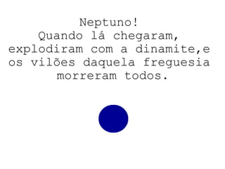 Neptuno! Quando lá chegaram, explodiram com a dinamite,e os vilões daquela freguesia  morreram todos. 